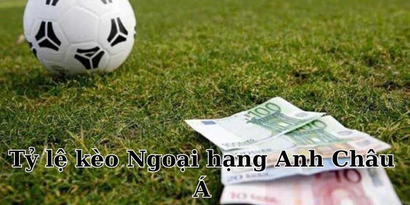 Tỷ lệ kèo ngoại hạng anh: Kèo châu Á thu hút hàng triệu lượt đặt cược